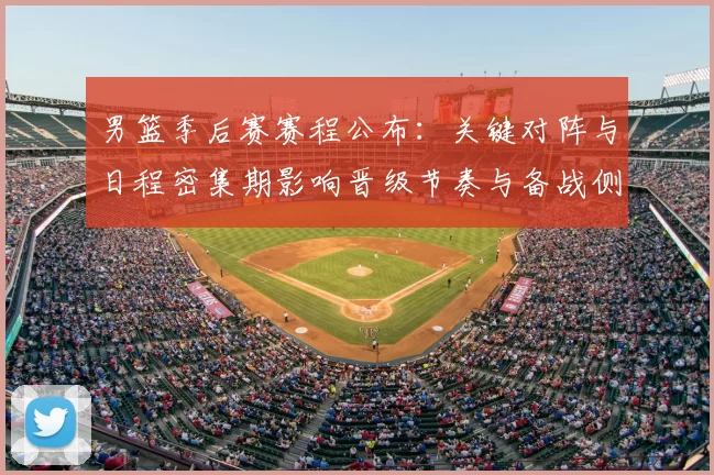 男篮季后赛赛程公布:关键对阵与日程密集期影响晋级节奏与备战侧重点