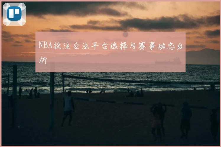 NBA投注合法平台选择与赛事动态分析