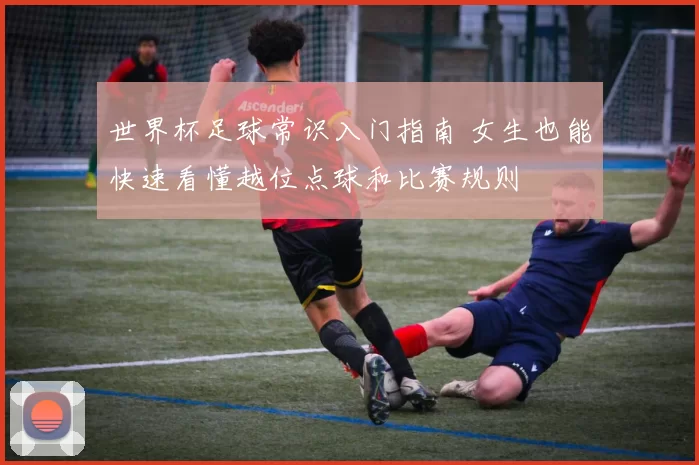 世界杯足球常识入门指南 女生也能快速看懂越位点球和比赛规则