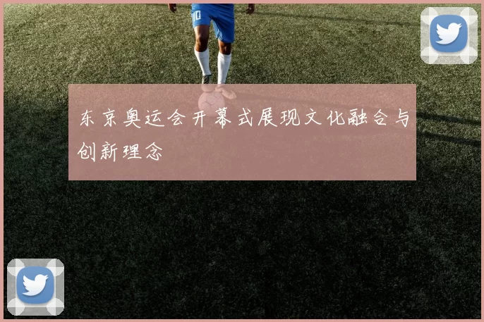 东京奥运会开幕式展现文化融合与创新理念