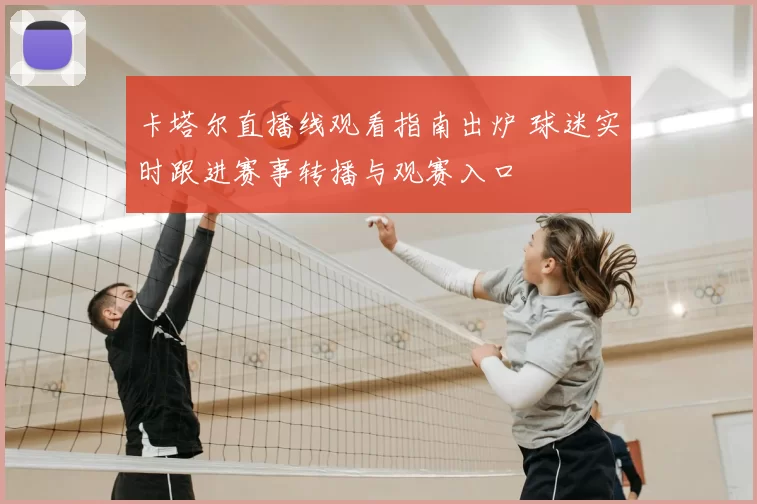 卡塔尔直播线观看指南出炉 球迷实时跟进赛事转播与观赛入口