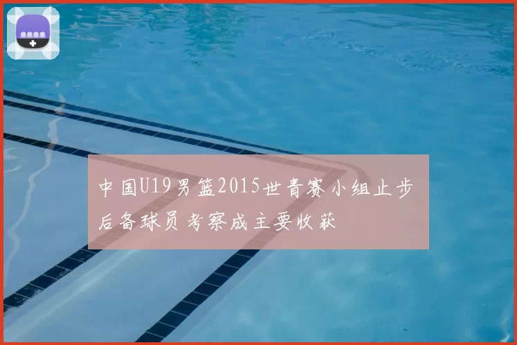 中国U19男篮2015世青赛小组止步 后备球员考察成主要收获