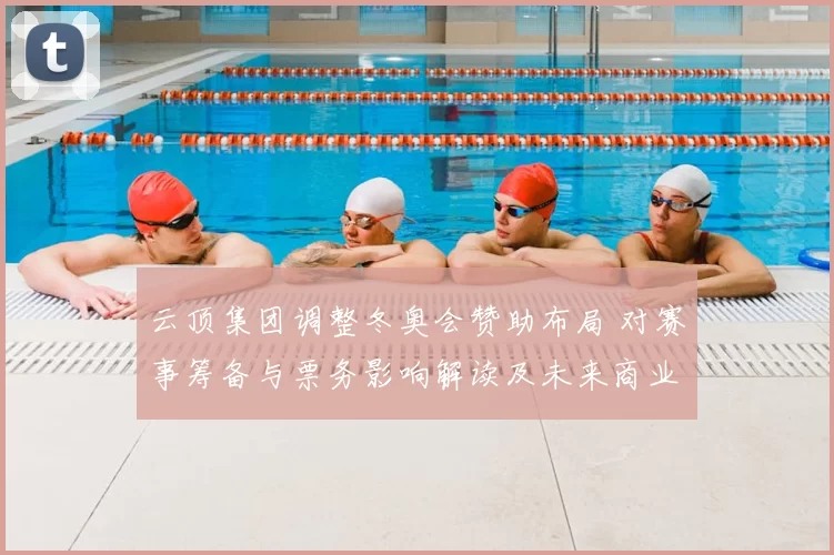 云顶集团调整冬奥会赞助布局 对赛事筹备与票务影响解读及未来商业机会