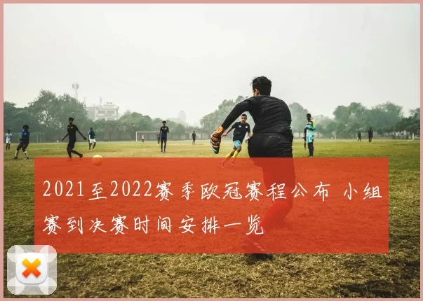 2021至2022赛季欧冠赛程公布 小组赛到决赛时间安排一览