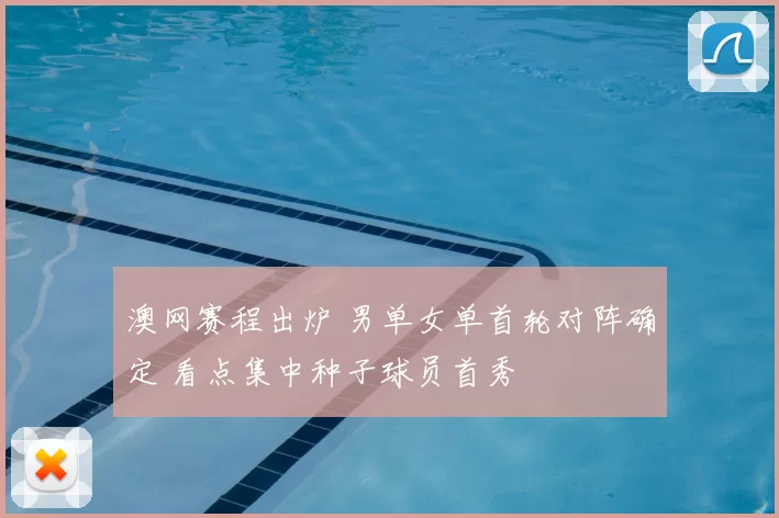 澳网赛程出炉 男单女单首轮对阵确定 看点集中种子球员首秀