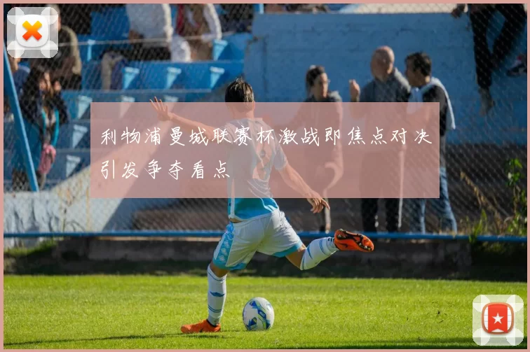 利物浦曼城联赛杯激战即焦点对决引发争夺看点