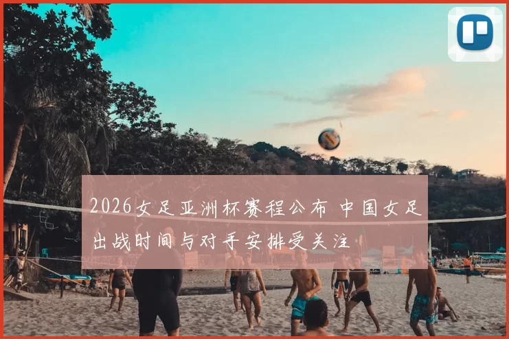 2026女足亚洲杯赛程公布 中国女足出战时间与对手安排受关注