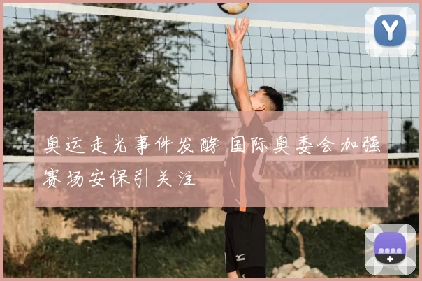 奥运走光事件发酵 国际奥委会加强赛场安保引关注