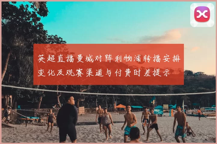 英超直播曼城对阵利物浦转播安排变化及观赛渠道与付费时差提示