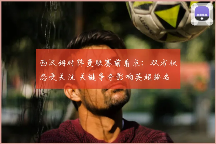 西汉姆对阵曼联赛前看点：双方状态受关注 关键争夺影响英超排名