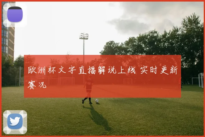 欧洲杯文字直播解说上线 实时更新赛况
