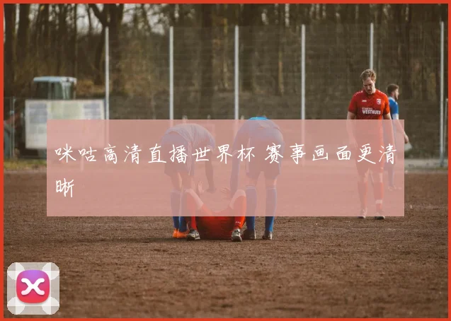 咪咕高清直播世界杯 赛事画面更清晰