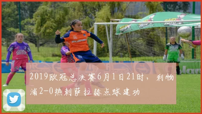 2019欧冠总决赛6月1日21时，利物浦2-0热刺萨拉赫点球建功