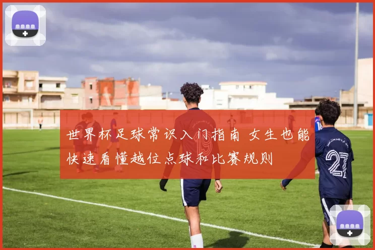 世界杯足球常识入门指南 女生也能快速看懂越位点球和比赛规则