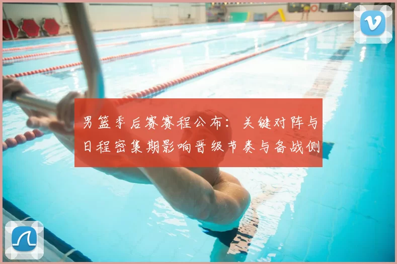 男篮季后赛赛程公布:关键对阵与日程密集期影响晋级节奏与备战侧重点