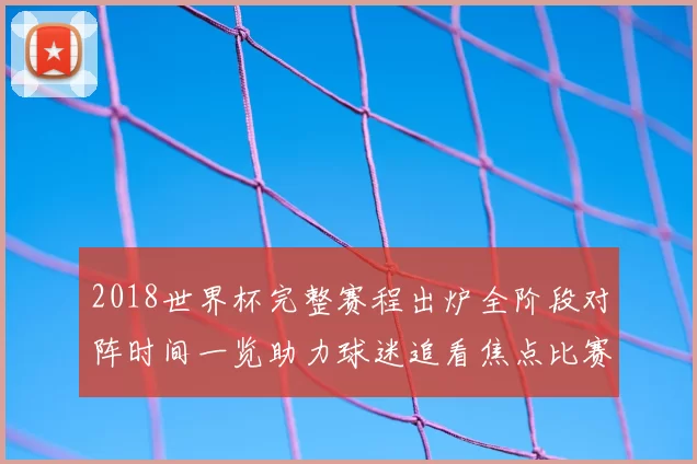 2018世界杯完整赛程出炉全阶段对阵时间一览助力球迷追看焦点比赛