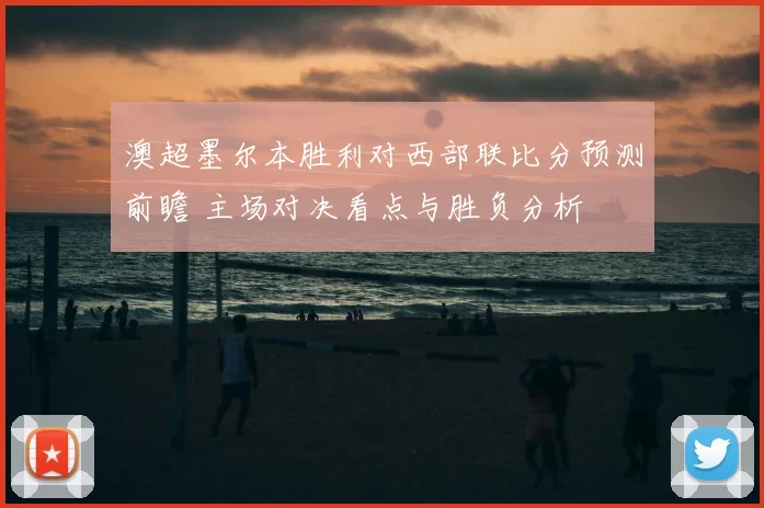 澳超墨尔本胜利对西部联比分预测前瞻 主场对决看点与胜负分析