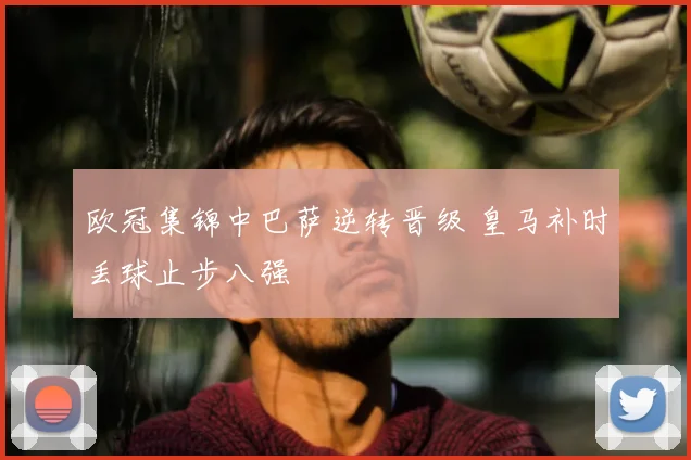 欧冠集锦中巴萨逆转晋级 皇马补时丢球止步八强