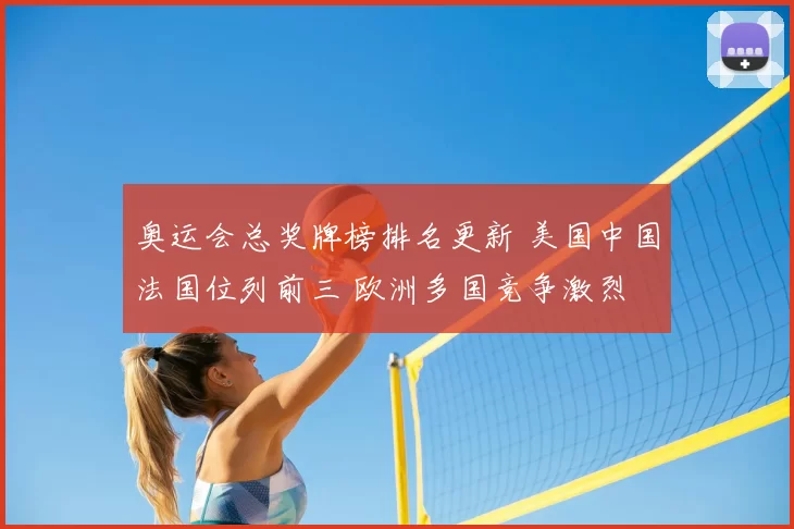 奥运会总奖牌榜排名更新 美国中国法国位列前三 欧洲多国竞争激烈