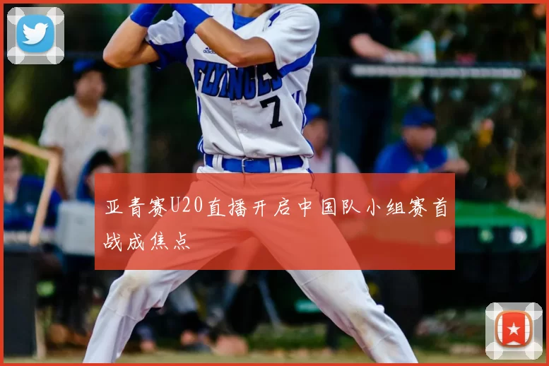 亚青赛U20直播开启中国队小组赛首战成焦点