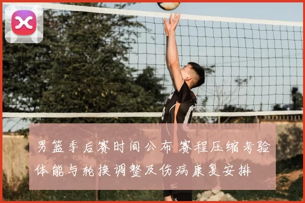 男篮季后赛时间公布 赛程压缩考验体能与轮换调整及伤病康复安排