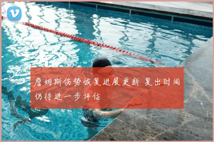 詹姆斯伤势恢复进展更新 复出时间仍待进一步评估