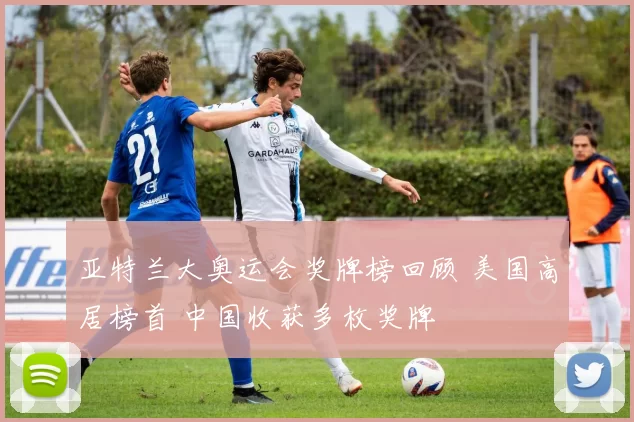 亚特兰大奥运会奖牌榜回顾 美国高居榜首 中国收获多枚奖牌