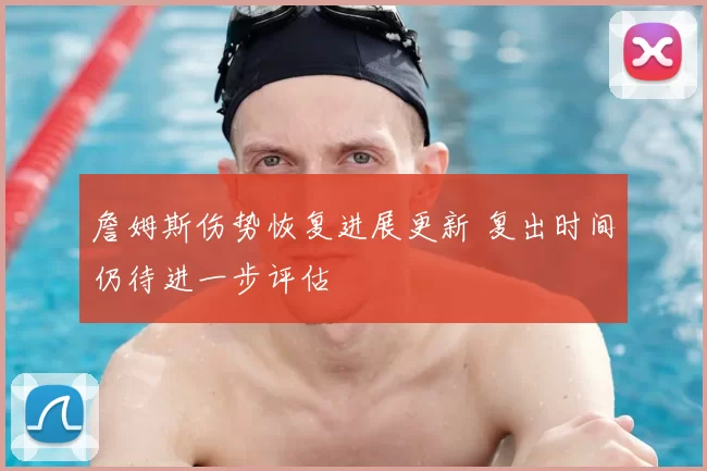 詹姆斯伤势恢复进展更新 复出时间仍待进一步评估