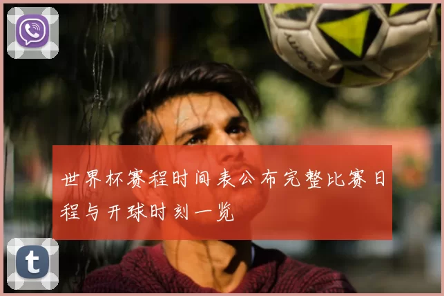 世界杯赛程时间表公布完整比赛日程与开球时刻一览
